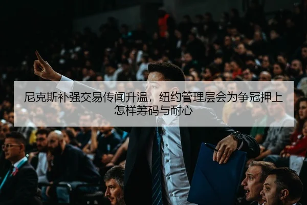 尼克斯补强交易传闻升温，纽约管理层会为争冠押上怎样筹码与耐心