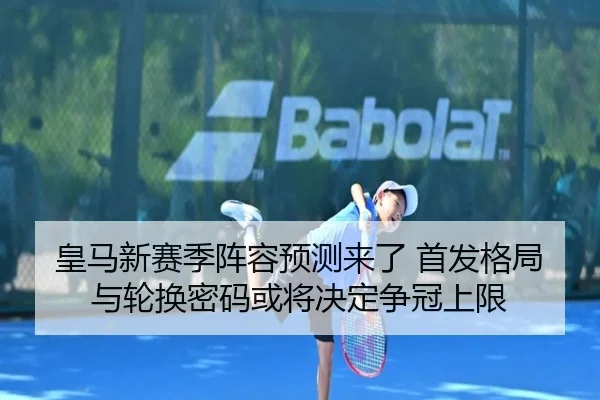 皇马新赛季阵容预测来了 首发格局与轮换密码或将决定争冠上限